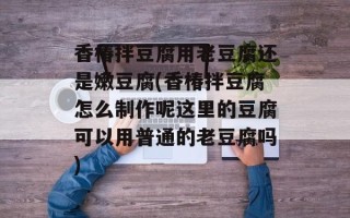 香椿拌豆腐用老豆腐还是嫩豆腐(香椿拌豆腐怎么制作呢这里的豆腐可以用普通的老豆腐吗)