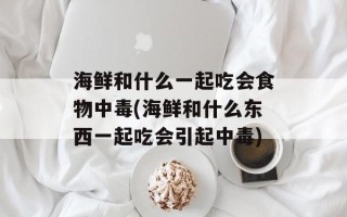 海鲜和什么一起吃会食物中毒(海鲜和什么东西一起吃会引起中毒)