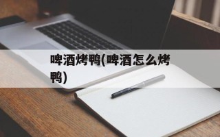 啤酒烤鸭(啤酒怎么烤鸭)