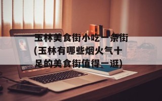 玉林美食街小吃一条街(玉林有哪些烟火气十足的美食街值得一逛)