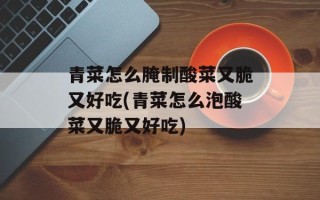 青菜怎么腌制酸菜又脆又好吃(青菜怎么泡酸菜又脆又好吃)