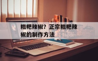 糍粑辣椒？正宗糍粑辣椒的制作方法