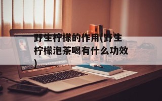 野生柠檬的作用(野生柠檬泡茶喝有什么功效)