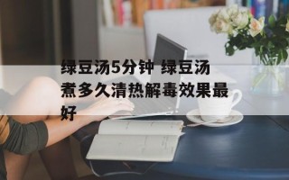 绿豆汤5分钟 绿豆汤煮多久清热解毒效果最好