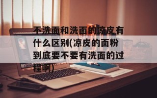 不洗面和洗面的凉皮有什么区别(凉皮的面粉到底要不要有洗面的过程啊)