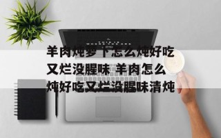 羊肉炖萝卜怎么炖好吃又烂没腥味 羊肉怎么炖好吃又烂没腥味清炖