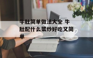 牛肚简单做法大全 牛肚配什么菜炒好吃又简单