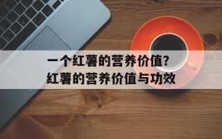 一个红薯的营养价值？红薯的营养价值与功效