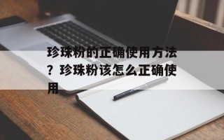 珍珠粉的正确使用方法？珍珠粉该怎么正确使用