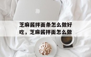 芝麻酱拌面条怎么做好吃，芝麻酱拌面怎么做