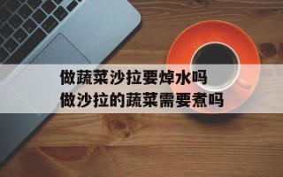做蔬菜沙拉要焯水吗 做沙拉的蔬菜需要煮吗