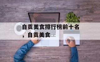 自贡美食排行榜前十名，自贡美食