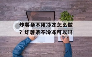 炸薯条不用冷冻怎么做？炸薯条不冷冻可以吗