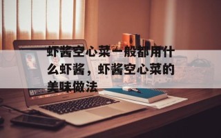虾酱空心菜一般都用什么虾酱，虾酱空心菜的美味做法