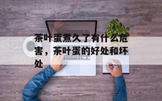 茶叶蛋煮久了有什么危害，茶叶蛋的好处和坏处