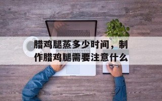 腊鸡腿蒸多少时间，制作腊鸡腿需要注意什么