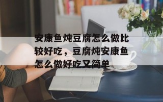 安康鱼炖豆腐怎么做比较好吃，豆腐炖安康鱼怎么做好吃又简单