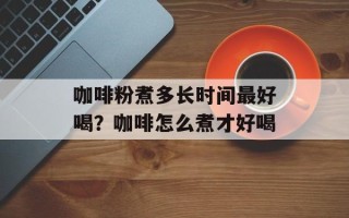咖啡粉煮多长时间最好喝？咖啡怎么煮才好喝