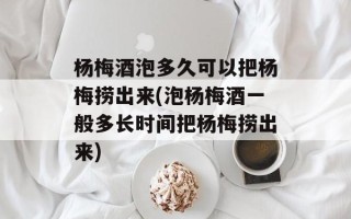 杨梅酒泡多久可以把杨梅捞出来(泡杨梅酒一般多长时间把杨梅捞出来)