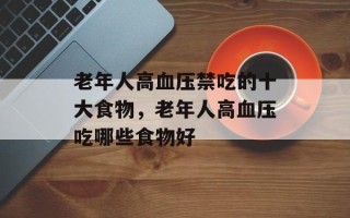 老年人高血压禁吃的十大食物，老年人高血压吃哪些食物好