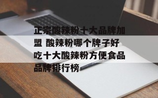正宗酸辣粉十大品牌加盟 酸辣粉哪个牌子好吃十大酸辣粉方便食品品牌排行榜