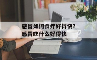 感冒如何食疗好得快？感冒吃什么好得快