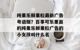 纯果乐鲜果粒最新广告粤语版？百事可乐里面的纯果乐鲜果粒广告的小女孩叫什么名