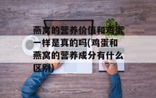 燕窝的营养价值和鸡蛋一样是真的吗(鸡蛋和燕窝的营养成分有什么区别)