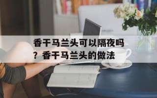 香干马兰头可以隔夜吗？香干马兰头的做法