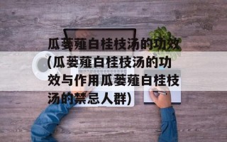 瓜蒌薤白桂枝汤的功效(瓜蒌薤白桂枝汤的功效与作用瓜蒌薤白桂枝汤的禁忌人群)