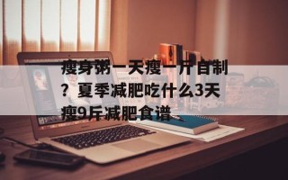 瘦身粥一天瘦一斤自制？夏季减肥吃什么3天瘦9斤减肥食谱