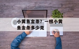 小黄鱼金条？一根小黄鱼金条多少克