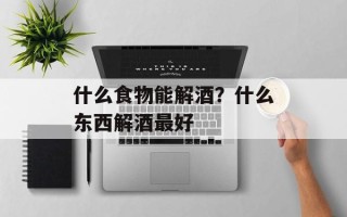 什么食物能解酒？什么东西解酒最好
