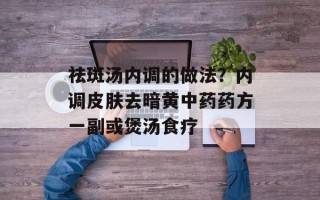 祛斑汤内调的做法？内调皮肤去暗黄中药药方一副或煲汤食疗