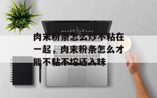肉末粉条怎么炒不粘在一起，肉末粉条怎么才能不粘不坨还入味