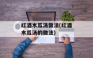 红酒木瓜汤做法(红酒木瓜汤的做法)