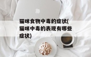 猫咪食物中毒的症状(猫咪中毒的表现有哪些症状)