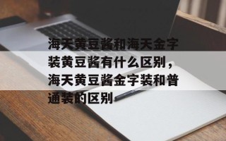 海天黄豆酱和海天金字装黄豆酱有什么区别，海天黄豆酱金字装和普通装的区别