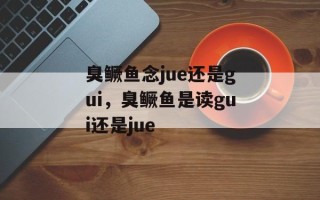 臭鳜鱼念jue还是gui，臭鳜鱼是读gui还是jue