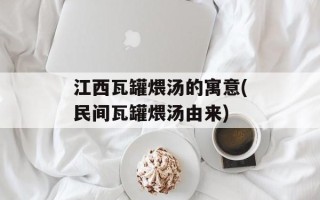 江西瓦罐煨汤的寓意(民间瓦罐煨汤由来)