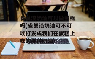 雀巢淡奶油可以做蛋糕吗(雀巢淡奶油可不可以打发成我们在蛋糕上吃的那种奶油)