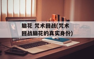 脑花 咒术回战(咒术回战脑花的真实身份)