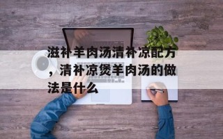 滋补羊肉汤清补凉配方，清补凉煲羊肉汤的做法是什么
