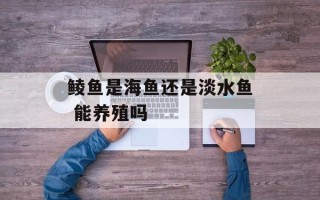 鲮鱼是海鱼还是淡水鱼 能养殖吗