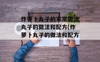 炸萝卜丸子的家常做法丸子的做法和配方(炸萝卜丸子的做法和配方)