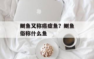 鲥鱼又称癌症鱼？鲥鱼俗称什么鱼