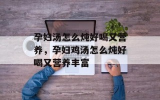 孕妇汤怎么炖好喝又营养，孕妇鸡汤怎么炖好喝又营养丰富