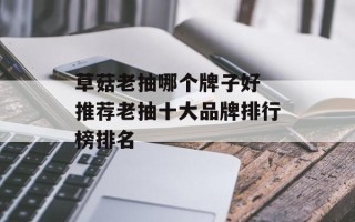 草菇老抽哪个牌子好 推荐老抽十大品牌排行榜排名