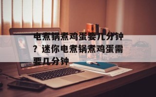 电煮锅煮鸡蛋要几分钟？迷你电煮锅煮鸡蛋需要几分钟