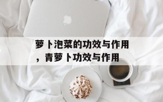 萝卜泡菜的功效与作用，青萝卜功效与作用